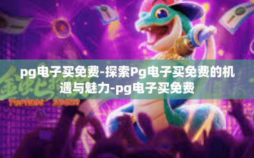 pg电子买免费-探索Pg电子买免费的机遇与魅力-pg电子买免费