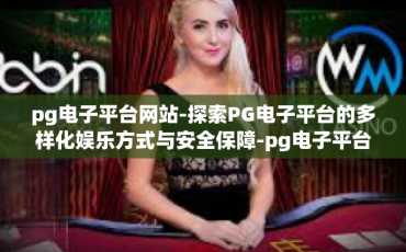 pg电子平台网站-探索PG电子平台的多样化娱乐方式与安全保障-pg电子平台网站
