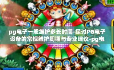 pg电子一般维护多长时间-探讨PG电子设备的常规维护周期与专业建议-pg电子一般维护多长时间