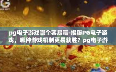pg电子游戏哪个容易赢-揭秘PG电子游戏，哪种游戏机制更易获胜？pg电子游戏哪个容易赢