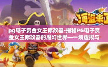 pg电子赏金女王修改器-揭秘PG电子赏金女王修改器的魔幻世界—一场虚拟与现实交织的探险-pg电子赏金女王修改器