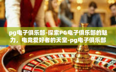 pg电子俱乐部-探索PG电子俱乐部的魅力，电竞爱好者的天堂-pg电子俱乐部