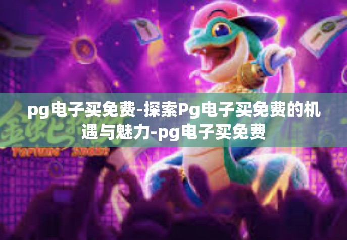 pg电子买免费-探索Pg电子买免费的机遇与魅力-pg电子买免费