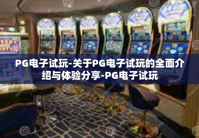 PG电子试玩-关于PG电子试玩的全面介绍与体验分享-PG电子试玩